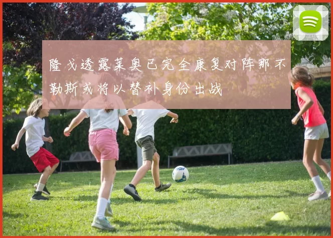 隆戈透露莱奥已完全康复对阵那不勒斯或将以替补身份出战