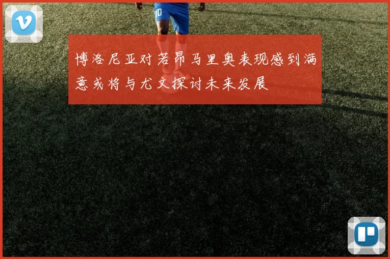 博洛尼亚对若昂马里奥表现感到满意或将与尤文探讨未来发展