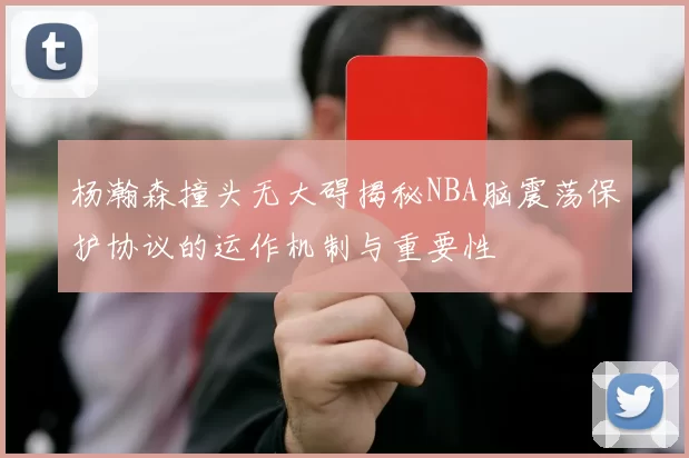 杨瀚森撞头无大碍揭秘NBA脑震荡保护协议的运作机制与重要性