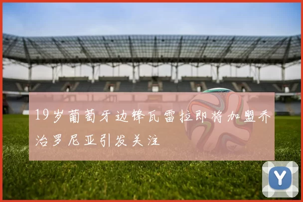 19岁葡萄牙边锋瓦雷拉即将加盟乔治罗尼亚引发关注