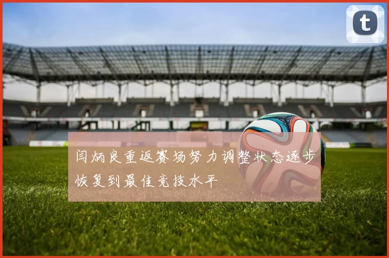 闫炳良重返赛场努力调整状态逐步恢复到最佳竞技水平