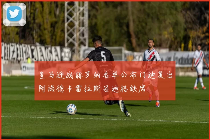 皇马迎战赫罗纳名单公布门迪复出阿诺德卡雷拉斯吕迪格缺席