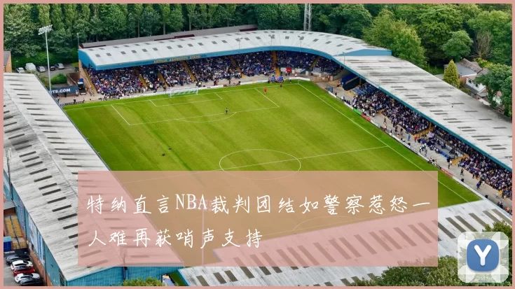 特纳直言NBA裁判团结如警察惹怒一人难再获哨声支持