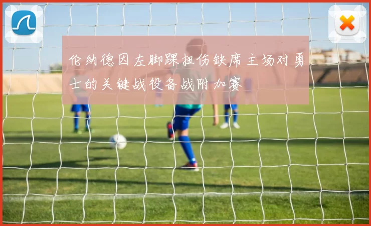 伦纳德因左脚踝扭伤缺席主场对勇士的关键战役备战附加赛