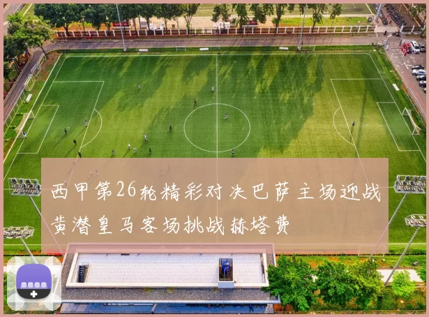 西甲第26轮精彩对决巴萨主场迎战黄潜皇马客场挑战赫塔费