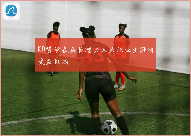 KD赞伊森成长潜力未来职业生涯将受益匪浅