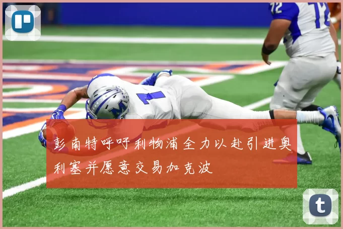 彭南特呼吁利物浦全力以赴引进奥利塞并愿意交易加克波